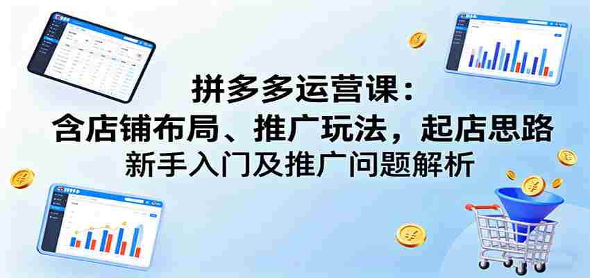拼多多运营课：含店铺布局、推广玩法，起店思路，新手入门及推广问题解析