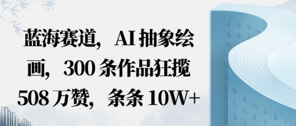 5ofkmhgacpy.jpg 蓝海赛道,AI抽象绘画,300条作品狂揽508W赞,条条10W+,手残党10分钟出爆款,错过真亏