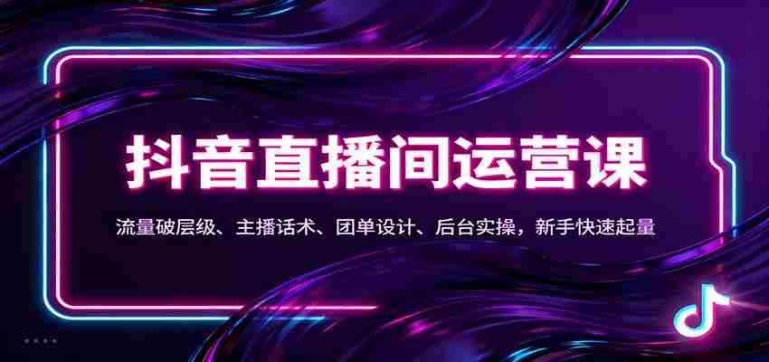 抖音同城直播间运营课：流量破层级、主播话术、团单设计、后台实操，新手快速起量